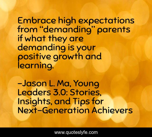 Embrace high expectations from “demanding” parents if what they are demanding is your positive growth and learning.