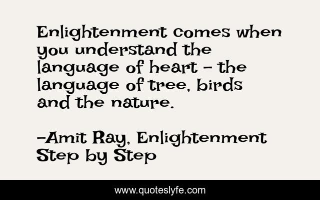 Enlightenment comes when you understand the language of heart - the language of tree, birds and the nature.