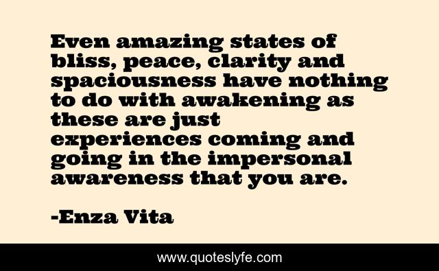 Even amazing states of bliss, peace, clarity and spaciousness have nothing to do with awakening as these are just experiences coming and going in the impersonal awareness that you are.
