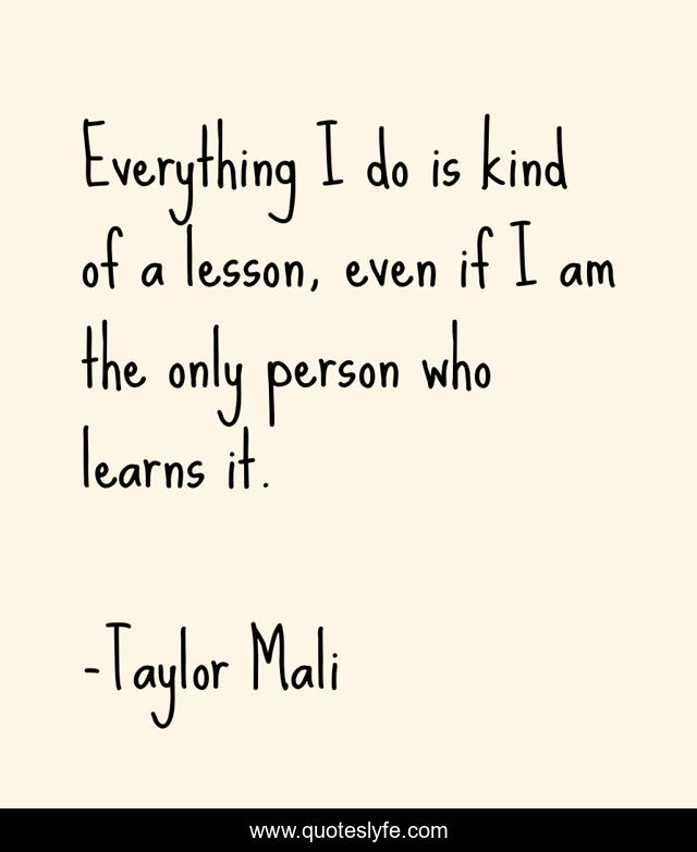 Everything I do is kind of a lesson, even if I am the only person who learns it.