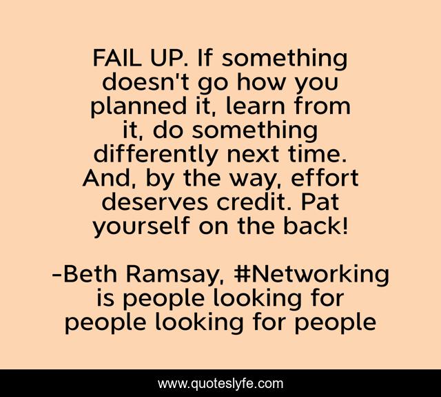 FAIL UP. If something doesn’t go how you planned it, learn from it, do something differently next time. And, by the way, effort deserves credit. Pat yourself on the back!