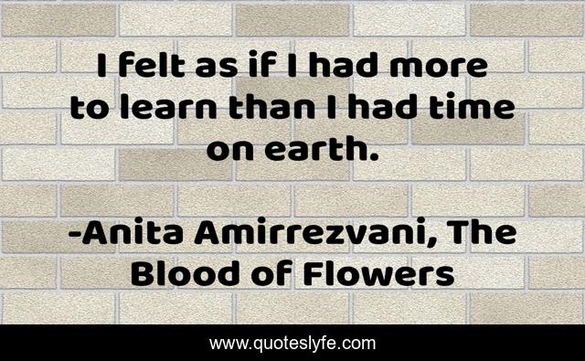 I felt as if I had more to learn than I had time on earth.