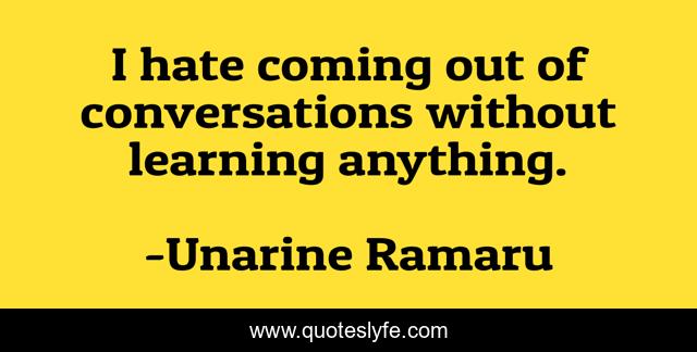 I hate coming out of conversations without learning anything.