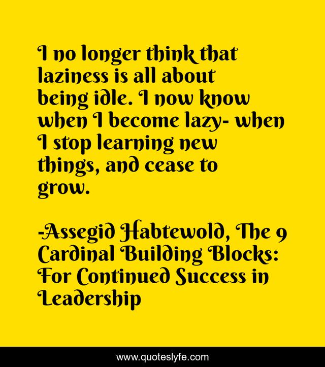 I no longer think that laziness is all about being idle. I now know when I become lazy- when I stop learning new things, and cease to grow.
