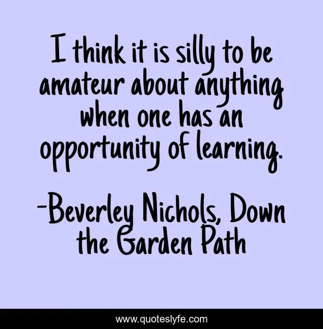 I think it is silly to be amateur about anything when one has an opportunity of learning.