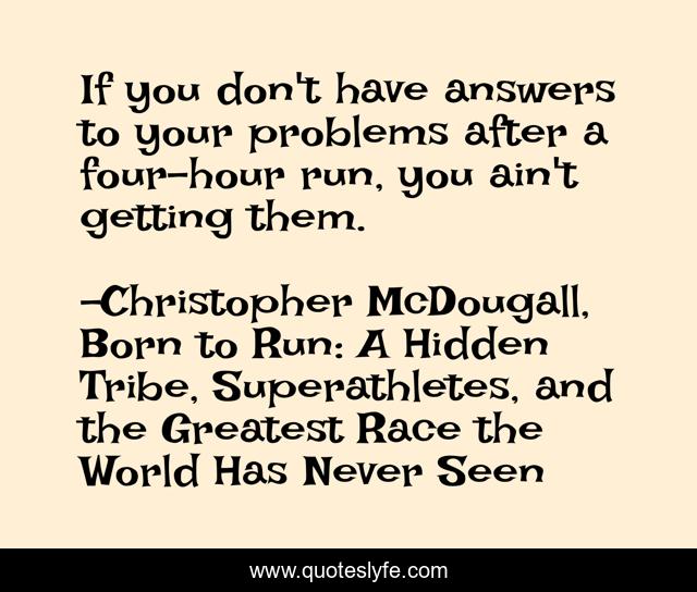If you don't have answers to your problems after a four-hour run, you ain't getting them.