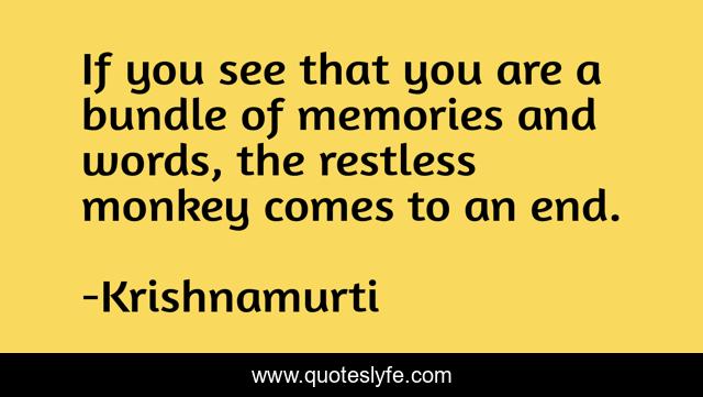 If you see that you are a bundle of memories and words, the restless monkey comes to an end.