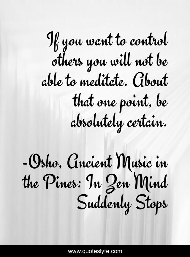 If you want to control others you will not be able to meditate. About that one point, be absolutely certain.