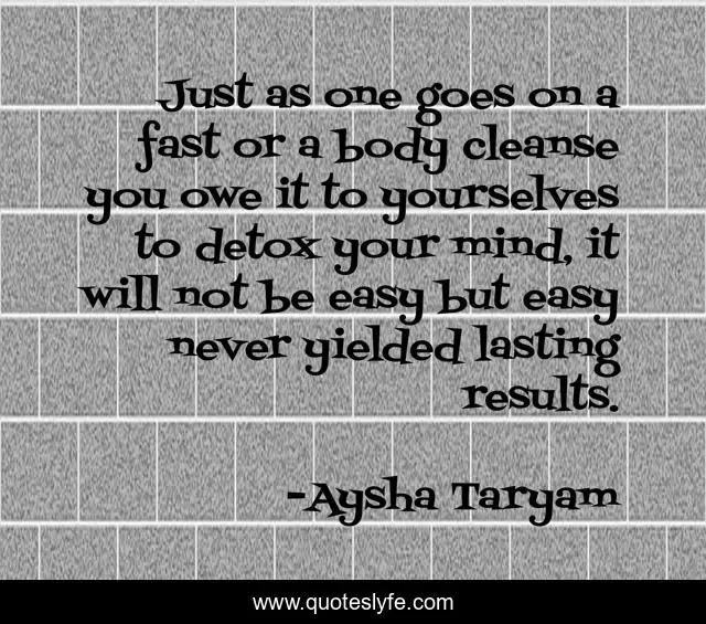 Just as one goes on a fast or a body cleanse you owe it to yourselves to detox your mind, it will not be easy but easy never yielded lasting results.