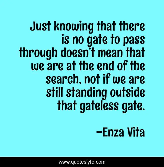 Just knowing that there is no gate to pass through doesn’t mean that we are at the end of the search, not if we are still standing outside that gateless gate.
