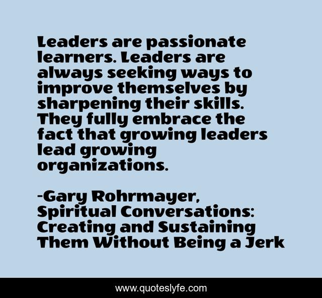Leaders are passionate learners. Leaders are always seeking ways to improve themselves by sharpening their skills. They fully embrace the fact that growing leaders lead growing organizations.