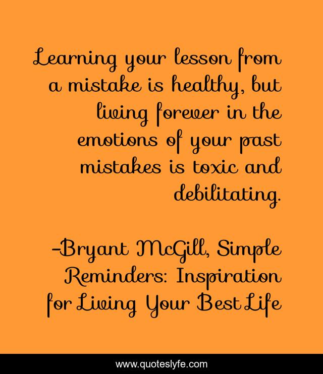 Learning your lesson from a mistake is healthy, but living forever in the emotions of your past mistakes is toxic and debilitating.