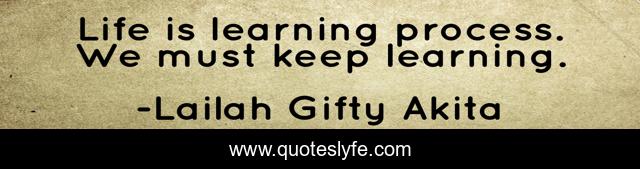 Life is learning process. We must keep learning.