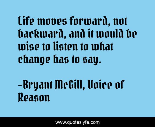 Life moves forward, not backward, and it would be wise to listen to what change has to say.
