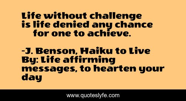Life without challenge    is life denied any chance      for one to achieve.