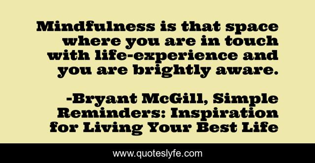 Mindfulness is that space where you are in touch with life-experience and you are brightly aware.