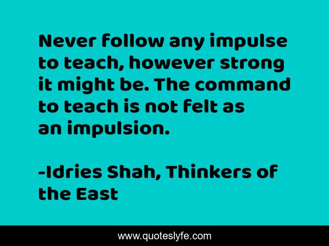 Never follow any impulse to teach, however strong it might be. The command to teach is not felt as an impulsion.
