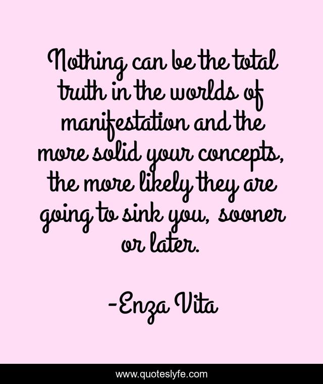 Nothing can be the total truth in the worlds of manifestation and the more solid your concepts, the more likely they are going to sink you, sooner or later.