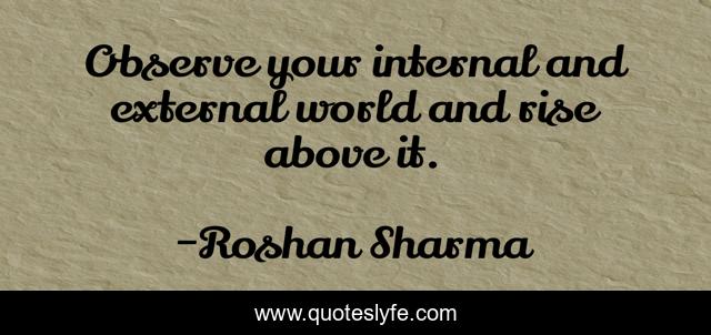 Observe your internal and external world and rise above it.