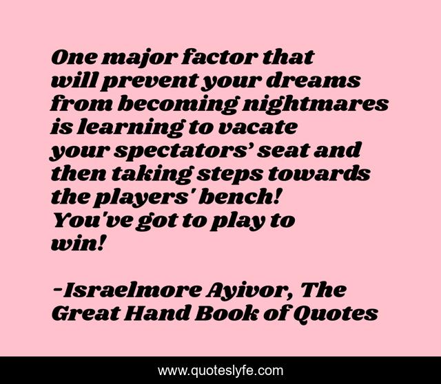 One major factor that will prevent your dreams from becoming nightmares is learning to vacate your spectators’ seat and then taking steps towards the players' bench! You've got to play to win!