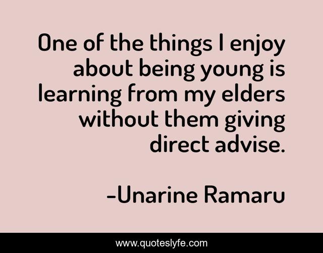 One of the things I enjoy about being young is learning from my elders without them giving direct advise.