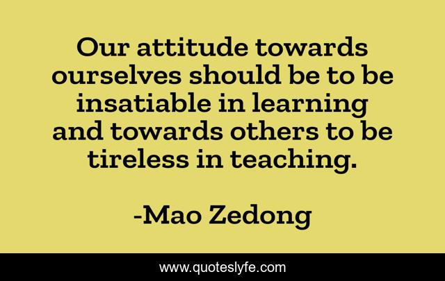 Our attitude towards ourselves should be to be insatiable in learning and towards others to be tireless in teaching.