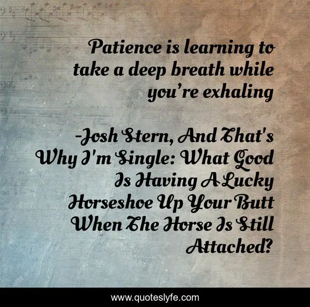 Patience is learning to take a deep breath while you’re exhaling