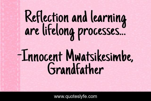 Reflection and learning are lifelong processes...