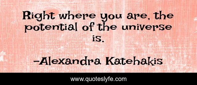 Right where you are, the potential of the universe is.