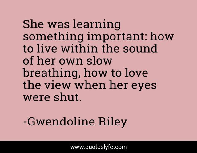 She was learning something important: how to live within the sound of her own slow breathing, how to love the view when her eyes were shut.