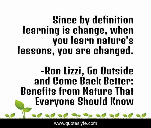 Since by definition learning is change, when you learn nature's lessons, you are changed.