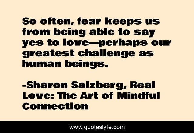 So often, fear keeps us from being able to say yes to love—perhaps our greatest challenge as human beings.