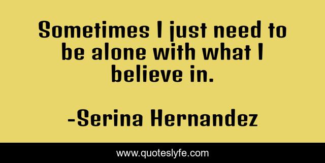 Sometimes I just need to be alone with what I believe in.