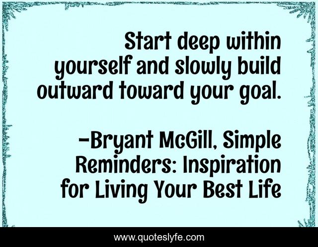 Start deep within yourself and slowly build outward toward your goal.