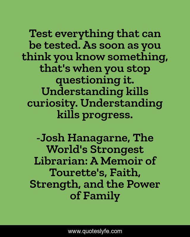 Test everything that can be tested. As soon as you think you know something, that's when you stop questioning it. Understanding kills curiosity. Understanding kills progress.