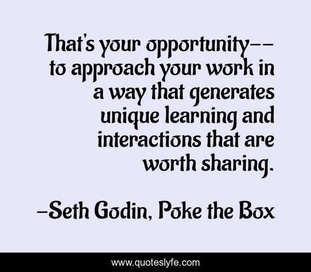 That's your opportunity--to approach your work in a way that generates unique learning and interactions that are worth sharing.