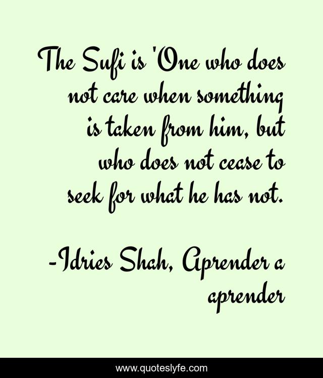 The Sufi is 'One who does not care when something is taken from him, but who does not cease to seek for what he has not.