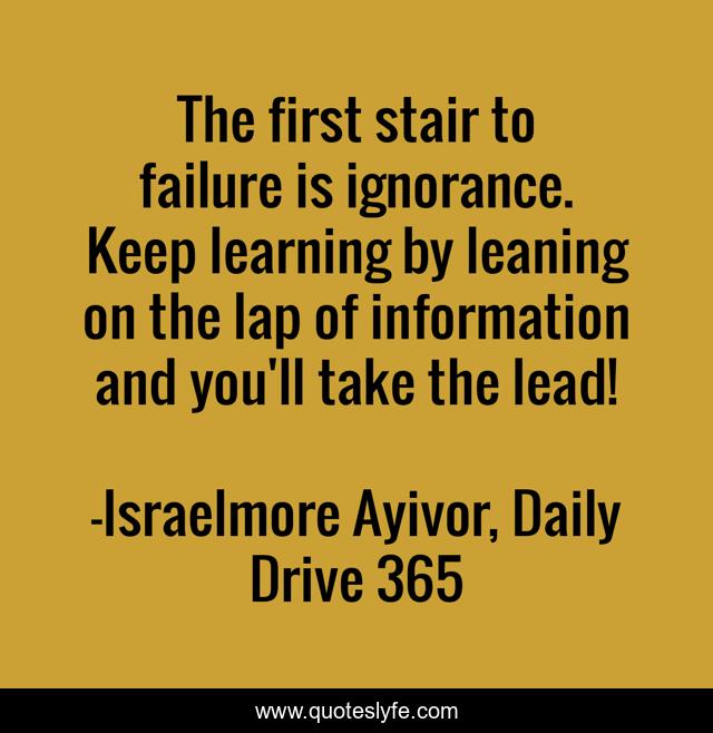 The first stair to failure is ignorance. Keep learning by leaning on the lap of information and you'll take the lead!