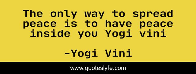 The only way to spread peace is to have peace inside you Yogi vini