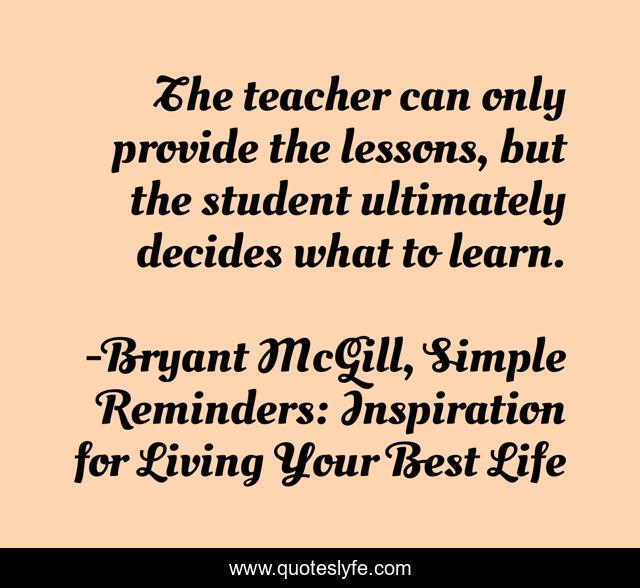 The teacher can only provide the lessons, but the student ultimately decides what to learn.