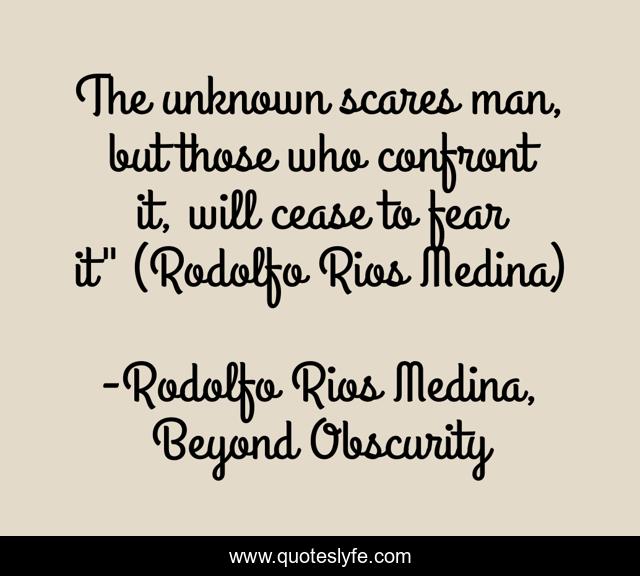 The unknown scares man, but those who confront it, will cease to fear it