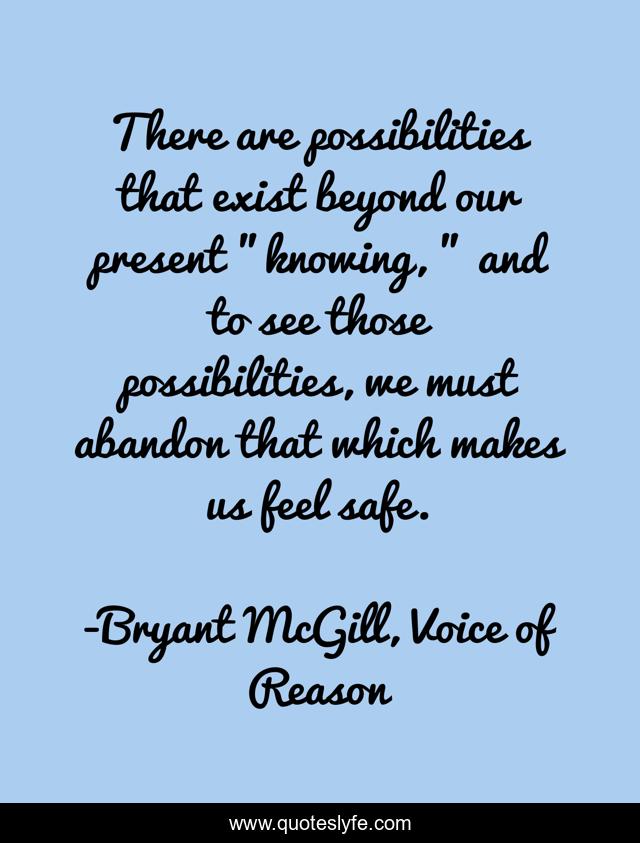 There are possibilities that exist beyond our present 