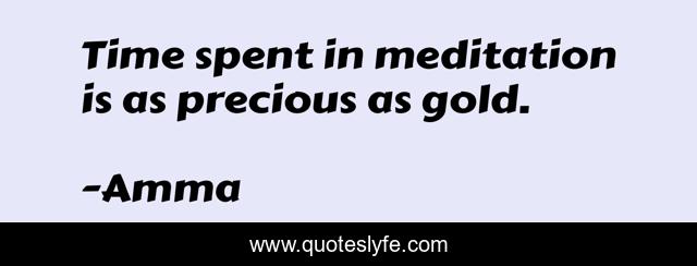 Time spent in meditation is as precious as gold.