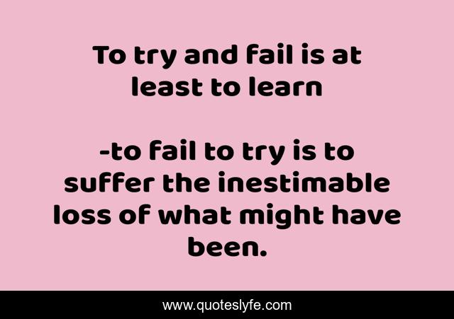 To try and fail is at least to learn