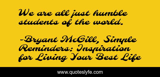 We are all just humble students of the world.