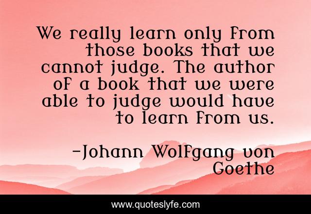 We really learn only from those books that we cannot judge. The author of a book that we were able to judge would have to learn from us.