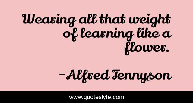 Wearing all that weight of learning like a flower.