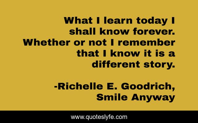 What I learn today I shall know forever. Whether or not I remember that I know it is a different story.
