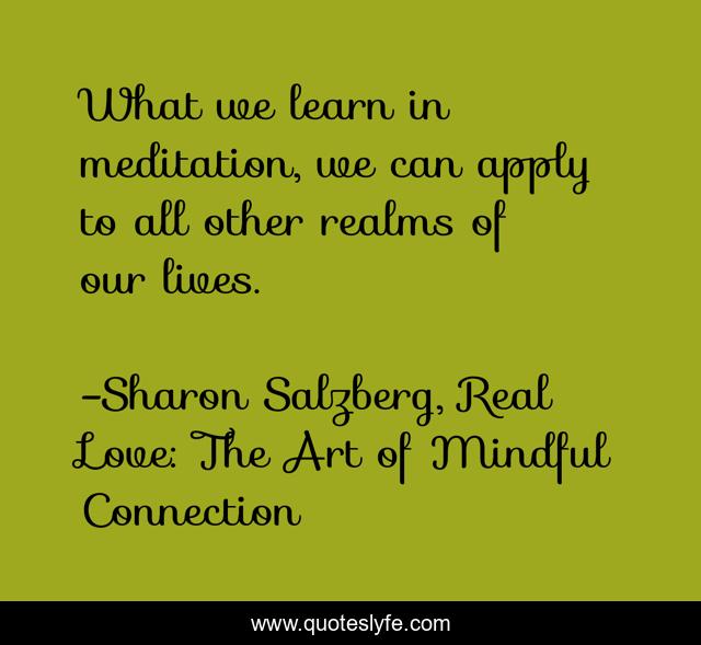 What we learn in meditation, we can apply to all other realms of our lives.