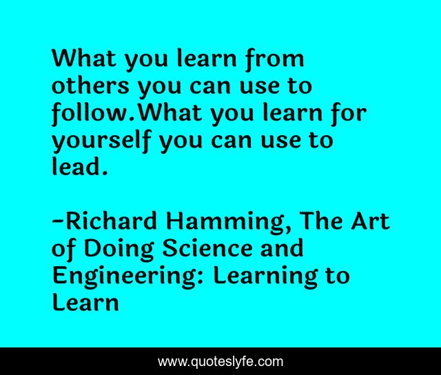 What you learn from others you can use to follow.What you learn for yourself you can use to lead.